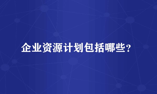 企业资源计划包括哪些？