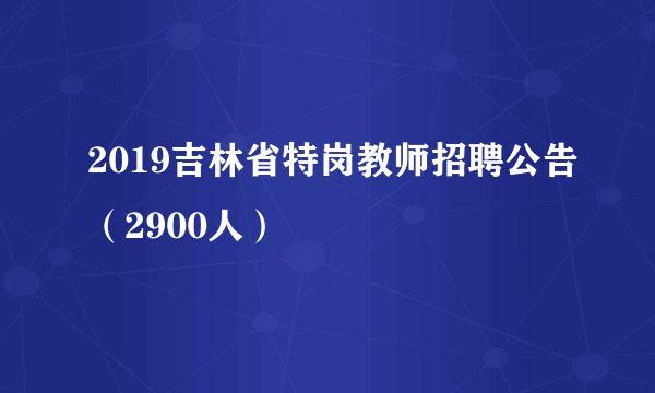 2019吉林省特岗教师招聘公告(2900人)