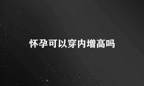 怀孕可以穿内增高吗