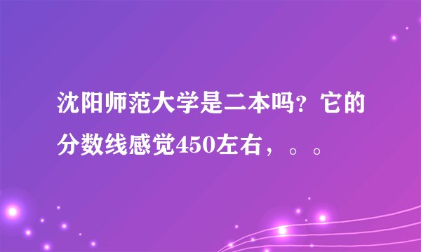 沈阳师范大学是二本吗?它的分数线感觉450左右,。。