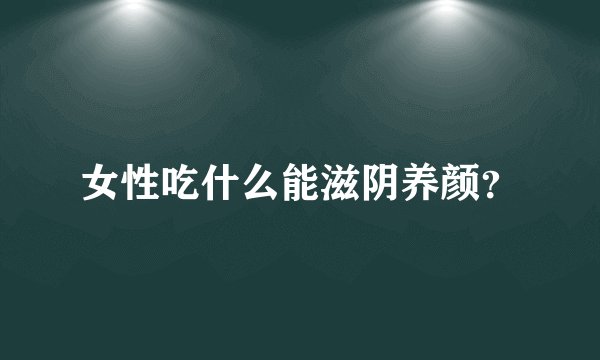 女性吃什么能滋阴养颜?