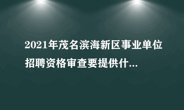 2021年茂名滨海新区事业单位招聘资格审查要提供什么资料?