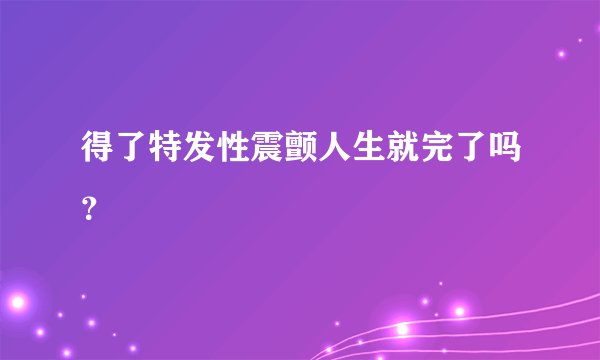 得了特发性震颤人生就完了吗？
