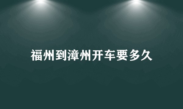 福州到漳州开车要多久