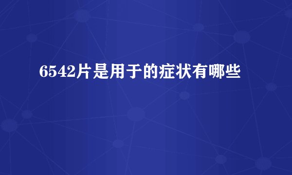 6542片是用于的症状有哪些