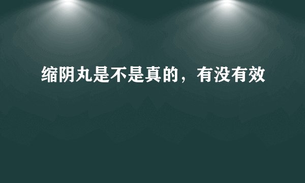 缩阴丸是不是真的，有没有效