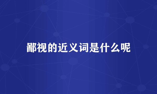 鄙视的近义词是什么呢