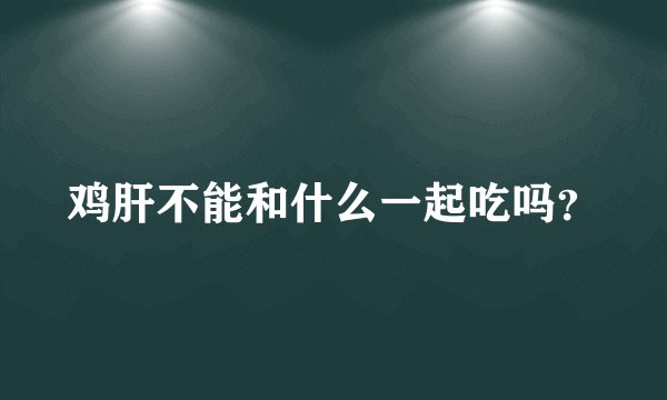 鸡肝不能和什么一起吃吗？
