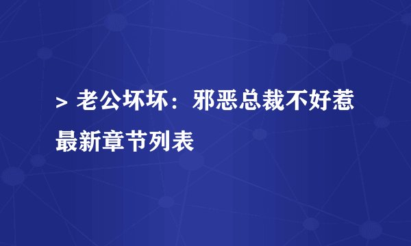 > 老公坏坏：邪恶总裁不好惹最新章节列表