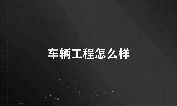 车辆工程怎么样