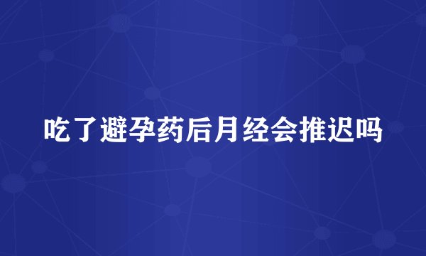 吃了避孕药后月经会推迟吗