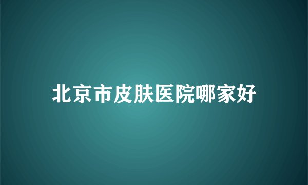 北京市皮肤医院哪家好