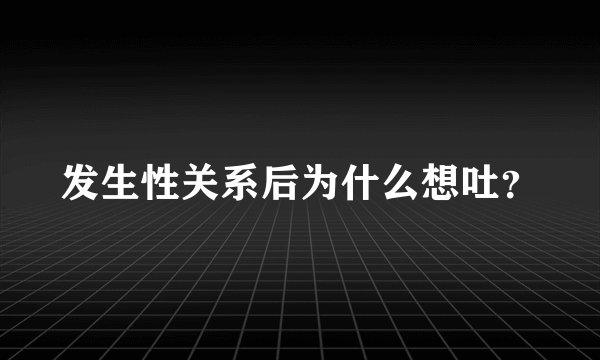 发生性关系后为什么想吐？
