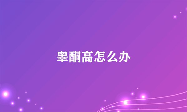 睾酮高怎么办