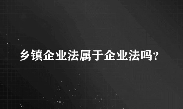 乡镇企业法属于企业法吗?