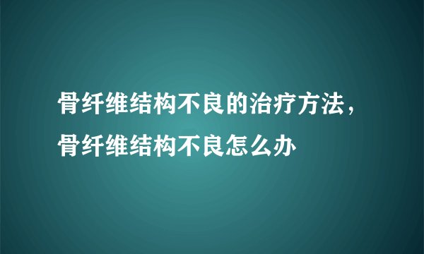 骨纤维结构不良的治疗方法，骨纤维结构不良怎么办