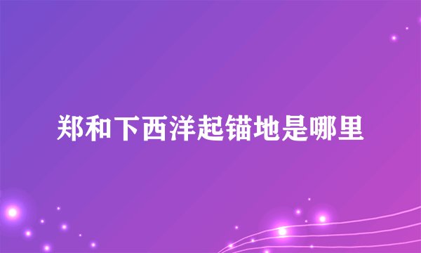 郑和下西洋起锚地是哪里