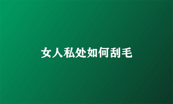 女人私处如何刮毛