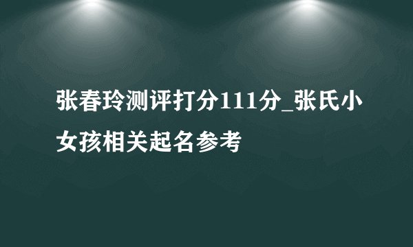 张春玲测评打分111分_张氏小女孩相关起名参考