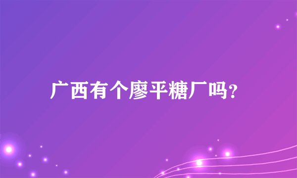 广西有个廖平糖厂吗？