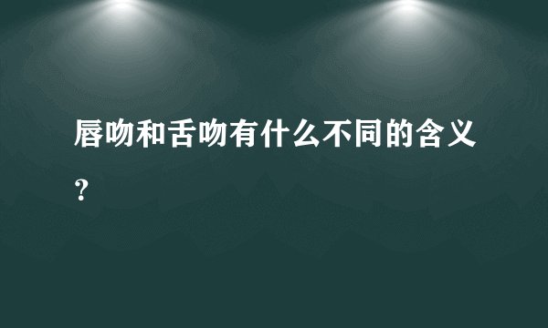 唇吻和舌吻有什么不同的含义？