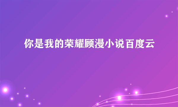 你是我的荣耀顾漫小说百度云