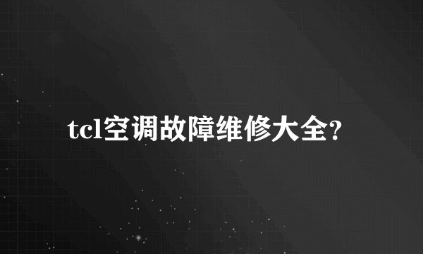 tcl空调故障维修大全？