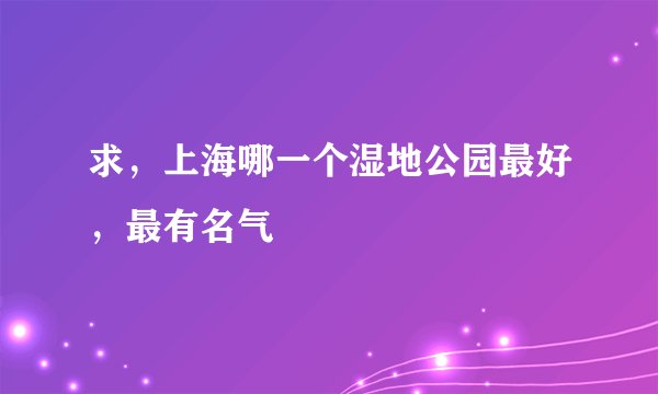 求，上海哪一个湿地公园最好，最有名气