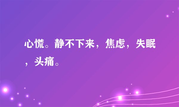 心慌。静不下来，焦虑，失眠，头痛。