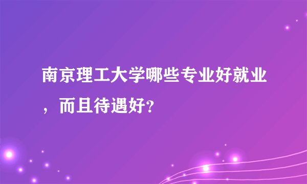 南京理工大学哪些专业好就业，而且待遇好？