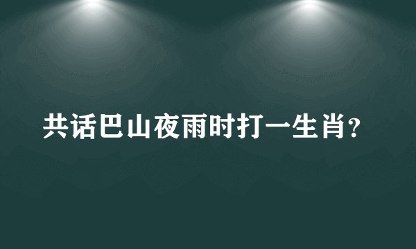 共话巴山夜雨时打一生肖？