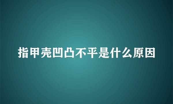 指甲壳凹凸不平是什么原因