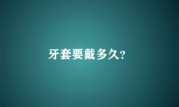 牙套要戴多久？