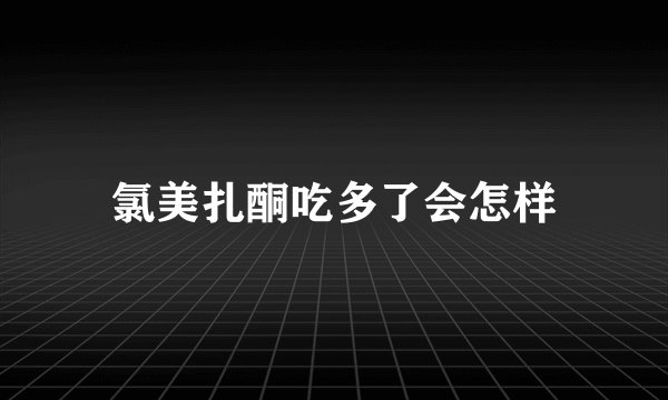 氯美扎酮吃多了会怎样