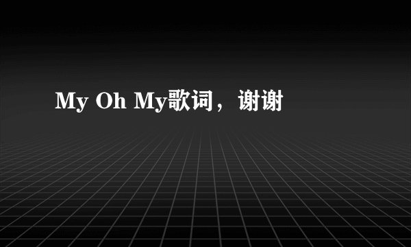 My Oh My歌词，谢谢