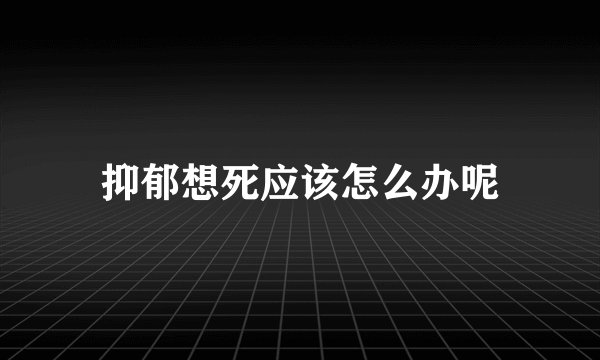 抑郁想死应该怎么办呢