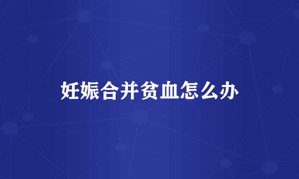 妊娠合并贫血怎么办