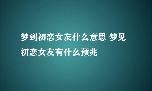 梦到初恋女友什么意思 梦见初恋女友有什么预兆