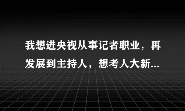 我想进央视从事记者职业,再发展到主持人,想考人大新闻与传播学硕士,请问我选的专业工作意向是否相符?