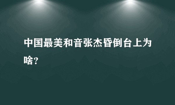 中国最美和音张杰昏倒台上为啥？