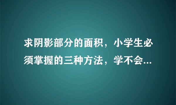 求阴影部分的面积,小学生必须掌握的三种方法,学不会的将吃大亏