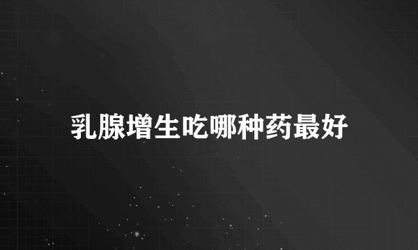 乳腺增生吃哪种药最好
