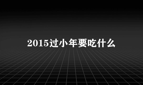 2015过小年要吃什么