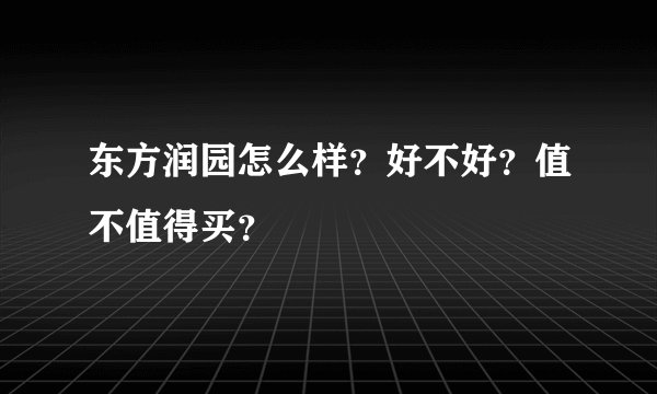 东方润园怎么样？好不好？值不值得买？