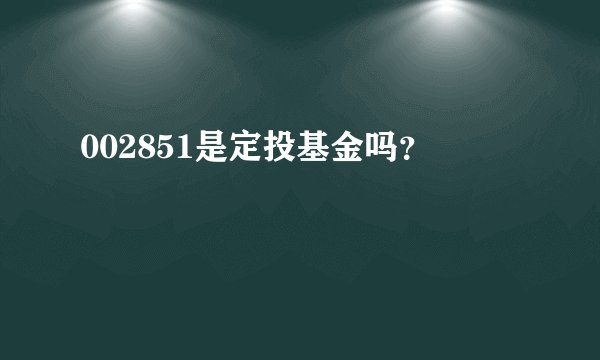 002851是定投基金吗？