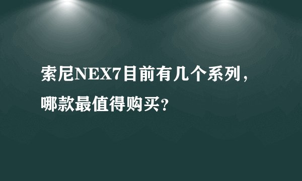 索尼NEX7目前有几个系列，哪款最值得购买？