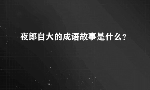 夜郎自大的成语故事是什么？