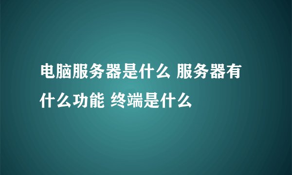 电脑服务器是什么 服务器有什么功能 终端是什么