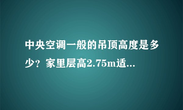 中央空调一般的吊顶高度是多少？家里层高2.75m适合装吗？