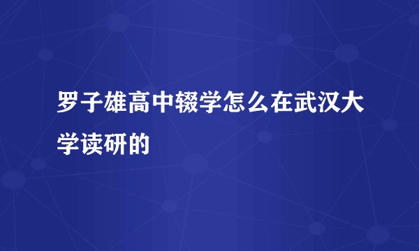 罗子雄高中辍学怎么在武汉大学读研的